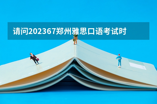 请问2023.6.7郑州雅思口语考试时间（雅思新增11个留学机考考点 2023考试时间汇总）