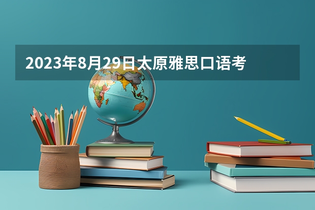 2023年8月29日太原雅思口语考试安排 2023雅思考试：山西省太原考试时间汇总