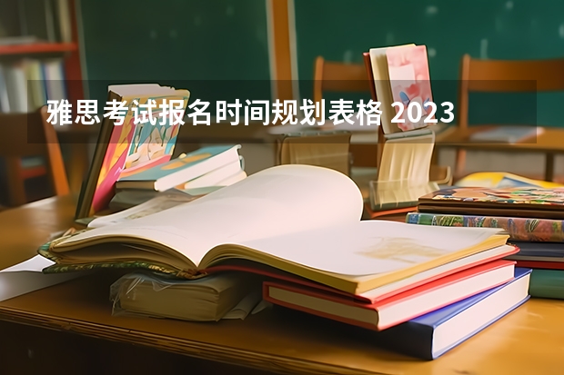 雅思考试报名时间规划表格 2023雅思考试报名条件及时间表