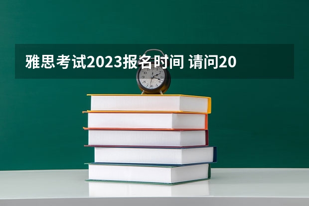 雅思考试2023报名时间 请问2023年11月7日雅思考试报名时间及入口（10月21日截止）