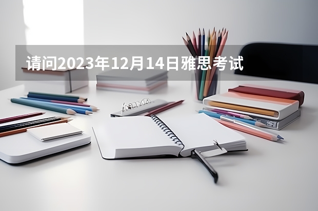 请问2023年12月14日雅思考试报名时间及入口（11月25日截止） 2023年11月雅思考试报名时间及入口（11月9日截止）