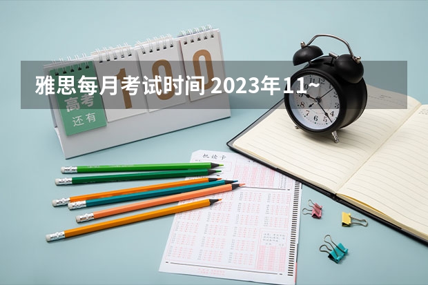 雅思每月考试时间 2023年11~12月雅思考试报名时间及考试时间汇总