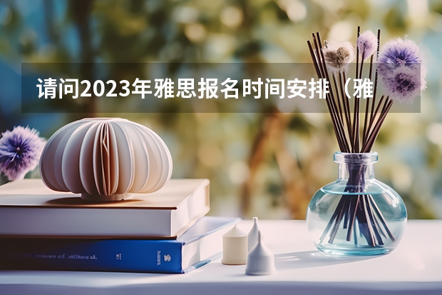 请问2023年雅思报名时间安排（雅思报名时间）