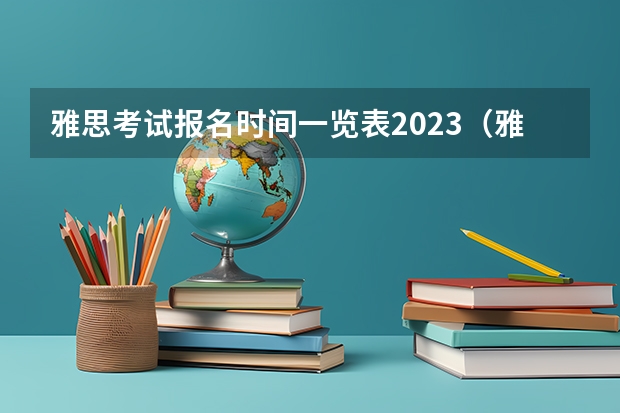 雅思考试报名时间一览表2023（雅思考试报名时间？）