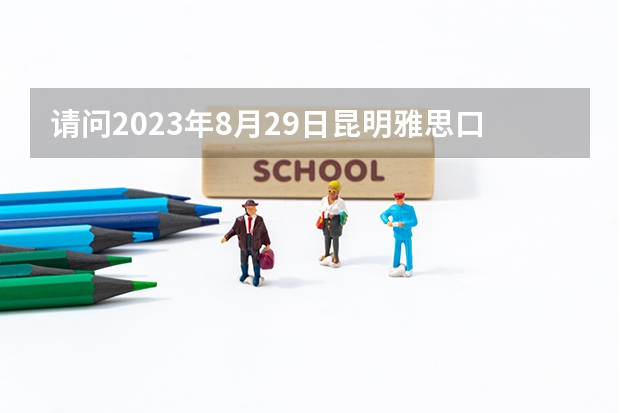 请问2023年8月29日昆明雅思口语考试安排（请问2023年昆明雅思报名流程）