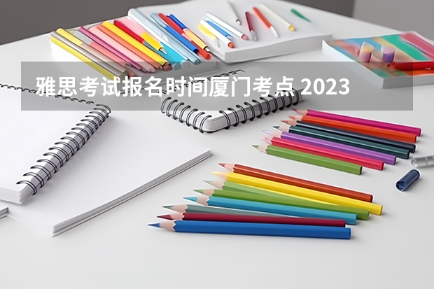 雅思考试报名时间厦门考点 2023雅思考试厦门考点公布