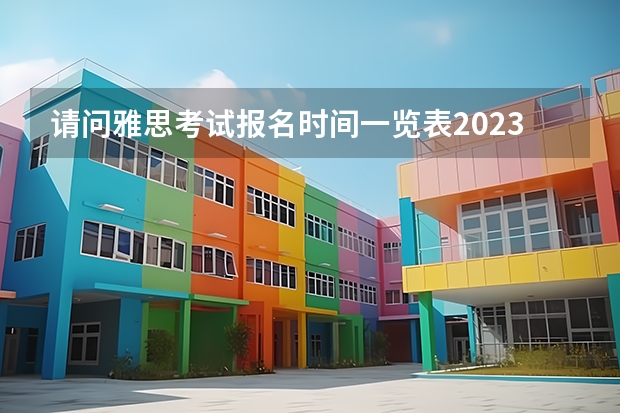 请问雅思考试报名时间一览表2023（请问2023年雅思报名时间安排）