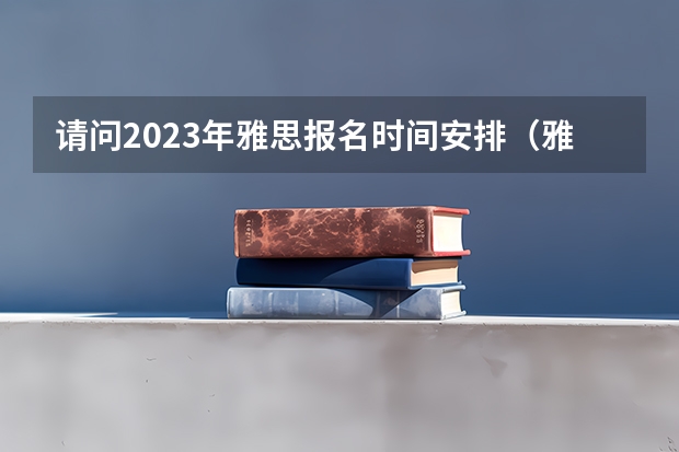 请问2023年雅思报名时间安排（雅思报考时间）