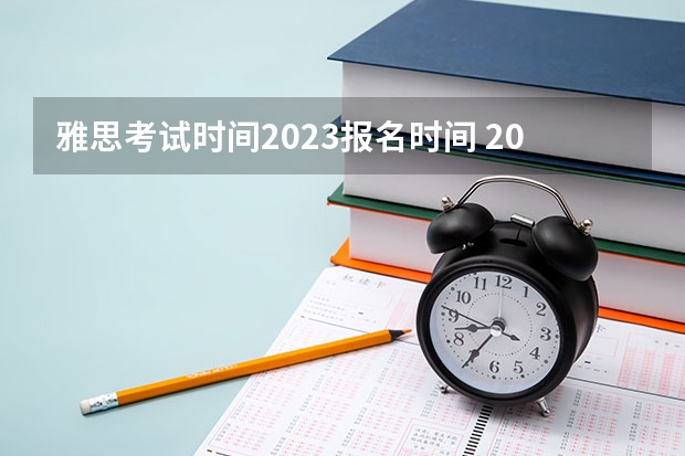 雅思考试时间2023报名时间 2023全年雅思考试报名时间一览