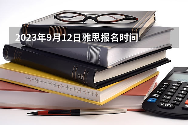 2023年9月12日雅思报名时间 2023年9月雅思考试时间汇总