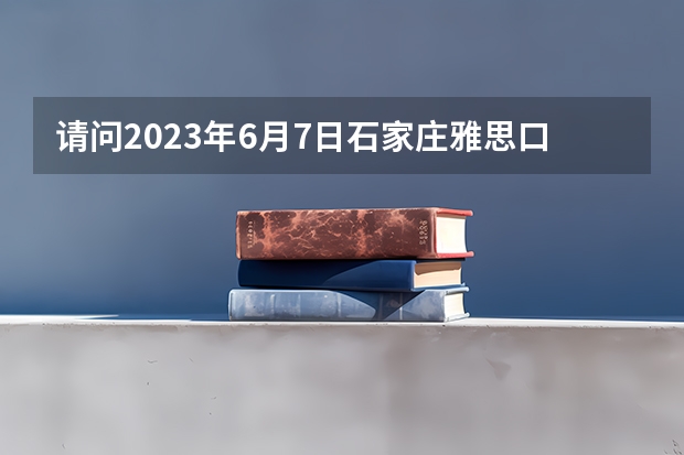 请问2023年6月7日石家庄雅思口语考试时间 2023年5月15日石家庄雅思口语考试时间