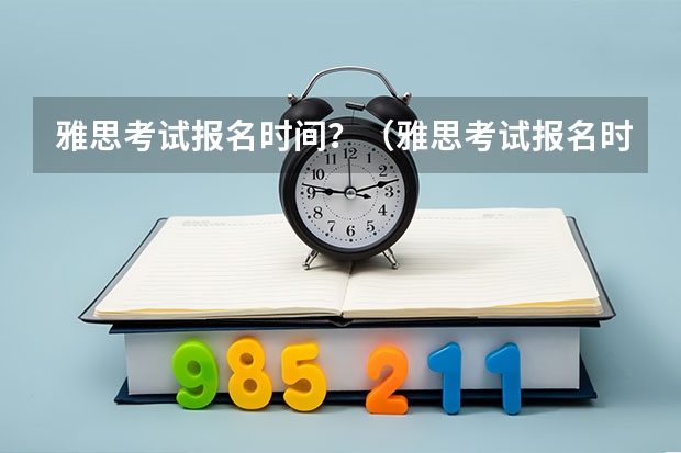 雅思考试报名时间？（雅思考试报名时间一览表2023）