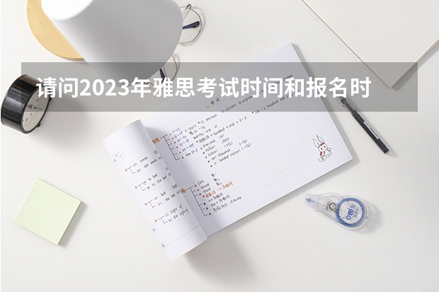 请问2023年雅思考试时间和报名时间一览表 2023雅思报名时间和考试时间