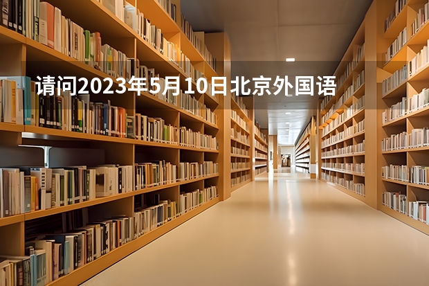 请问2023年5月10日北京外国语大学雅思口语考试时间 北京雅思考试时间2022