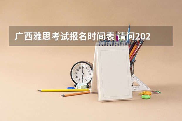 广西雅思考试报名时间表 请问2023年雅思考试时间和报名时间一览表