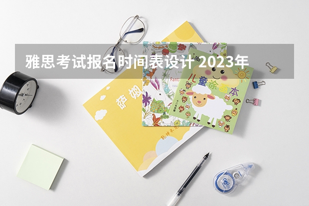 雅思考试报名时间表设计 2023年雅思考试时间和报名时间一览表