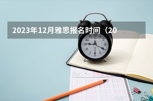 2023年12月雅思报名时间（2023年12月雅思考试时间一览表）