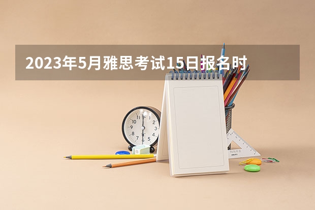 2023年5月雅思考试15日报名时间截止4月26日（雅思2023:2023年5月雅思报名及考试时间）