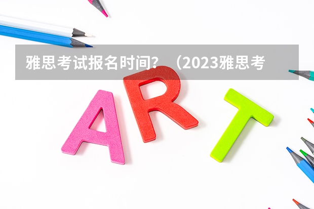 雅思考试报名时间？（2023雅思考试报名条件及时间表）