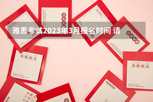 雅思考试2023年3月报名时间 请问2023年3月20日雅思考试报名时间及入口（3月4日截止）