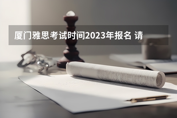 厦门雅思考试时间2023年报名 请问2023雅思报名时间和考试时间