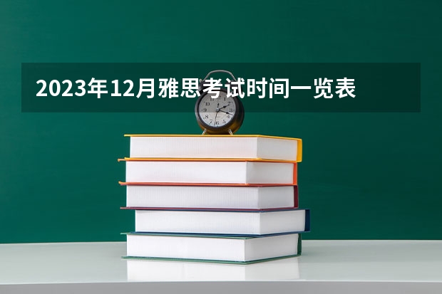 2023年12月雅思考试时间一览表（2023年11~12月雅思考试报名时间及考试时间汇总）