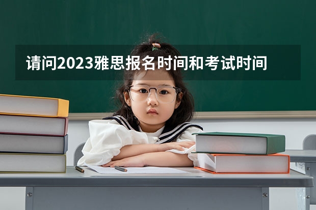 请问2023雅思报名时间和考试时间（请问2023年7月雅思考试报名时间与报名入口）