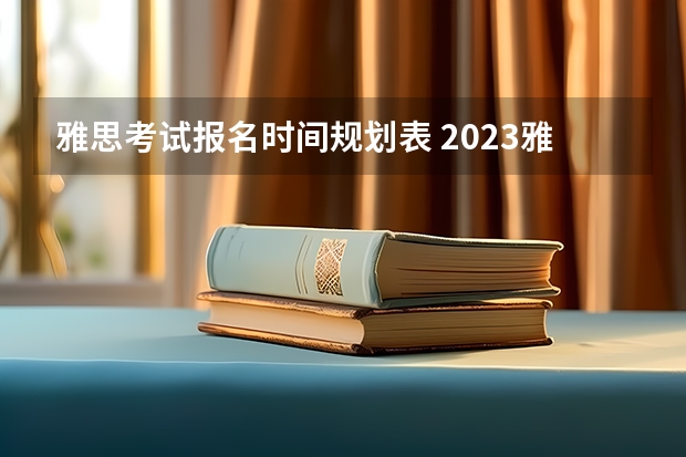 雅思考试报名时间规划表 2023雅思考试报名条件及时间表