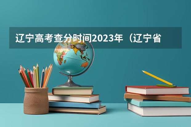 辽宁高考查分时间2023年（辽宁省高考成绩公布时间）