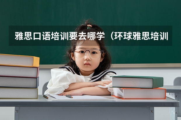 雅思口语培训要去哪学（环球雅思培训学校电话）