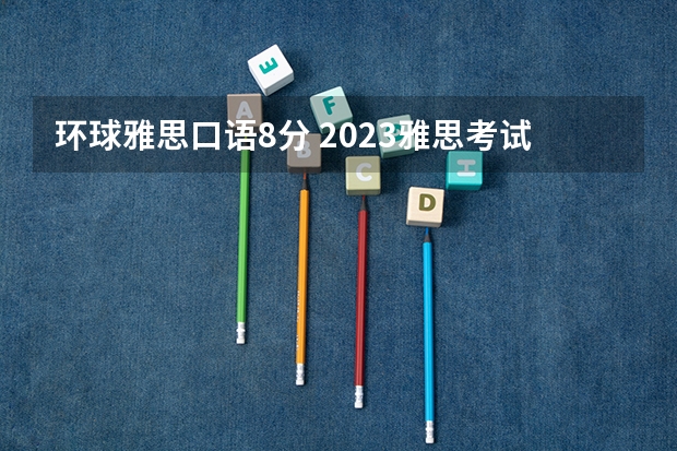 环球雅思口语8分 2023雅思考试小有变化 难度在增加