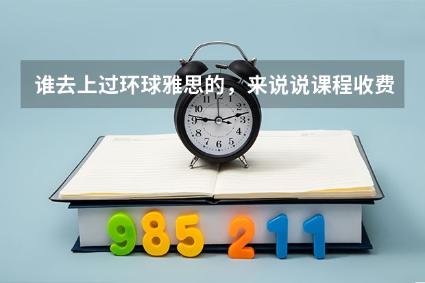 谁去上过环球雅思的，来说说课程收费价格 雅思托福考试内容