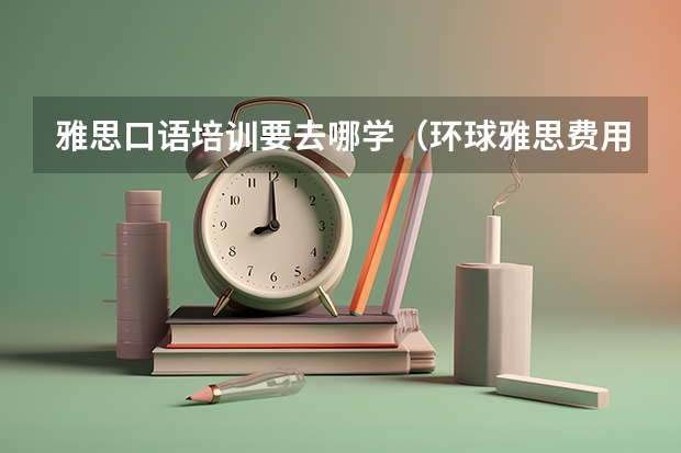 雅思口语培训要去哪学（环球雅思费用培训学校）