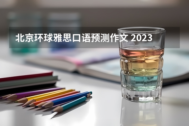 北京环球雅思口语预测作文 2023年4月26日雅思考试口语预测