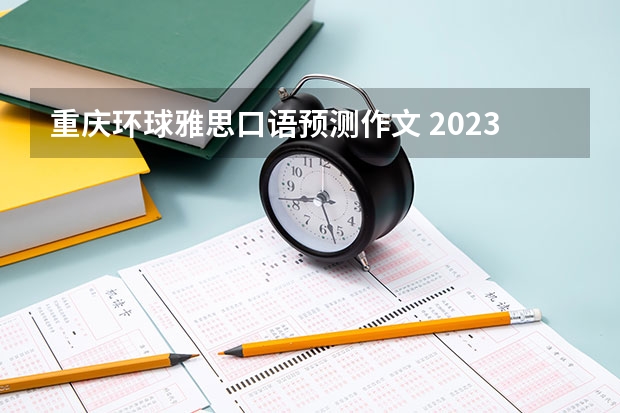 重庆环球雅思口语预测作文 2023年4月26日雅思考试口语预测