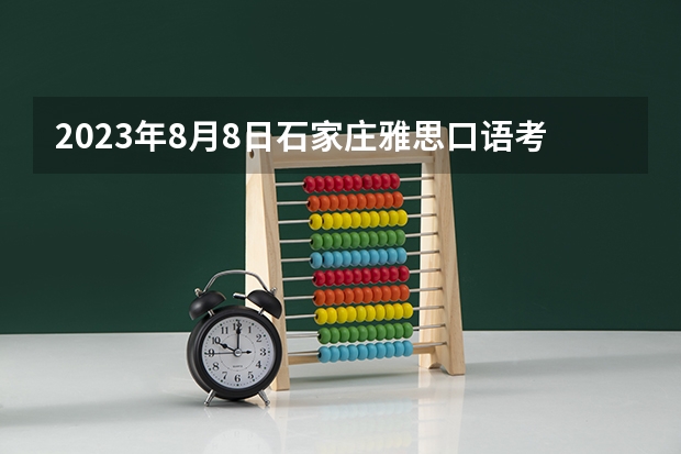 2023年8月8日石家庄雅思口语考试安排（2023年河北省雅思考试时间及考试地点已公布）