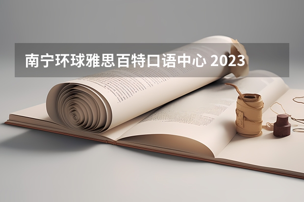 南宁环球雅思百特口语中心 2023年南宁雅思考试内容介绍