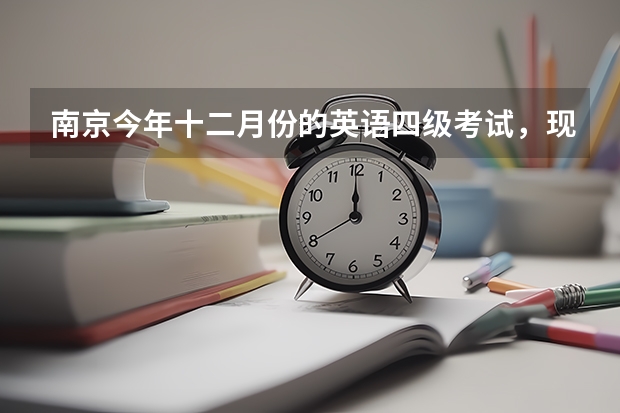 南京今年十二月份的英语四级考试，现在报名的时间截止到什么时候？大概多少钱？在哪报？