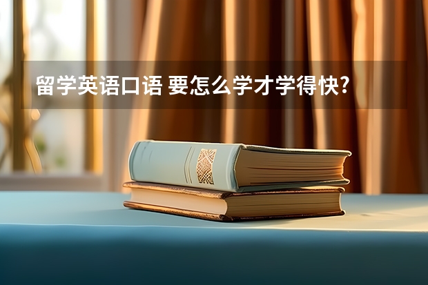 留学英语口语 要怎么学才学得快?