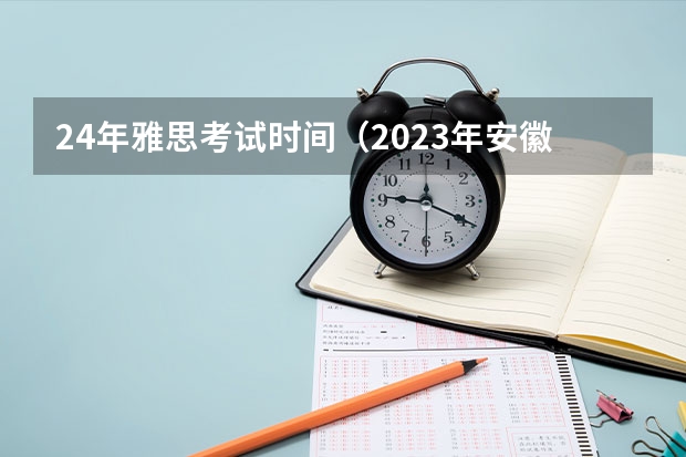 24年雅思考试时间（2023年安徽省雅思考试时间及考试地点已公布）