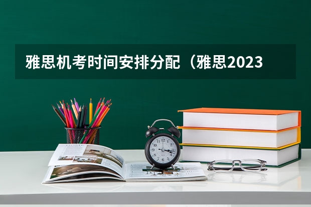 雅思机考时间安排分配（雅思2023年考试时间）