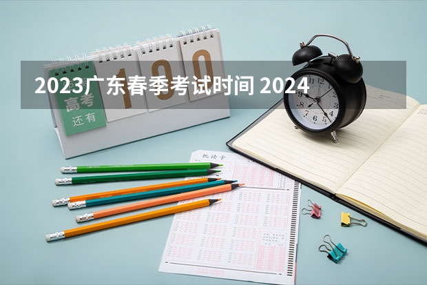 2023广东春季考试时间 2024年春考时间安排？