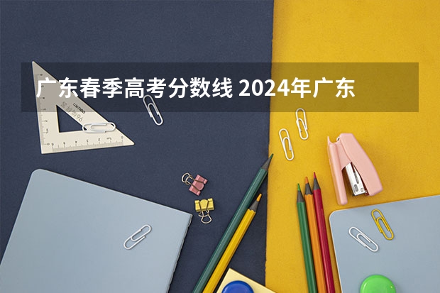 广东春季高考分数线 2024年广东春季高考时间