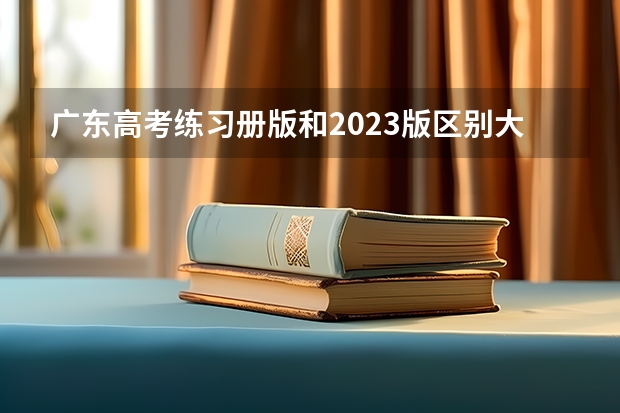 广东高考练习册版和2023版区别大吗