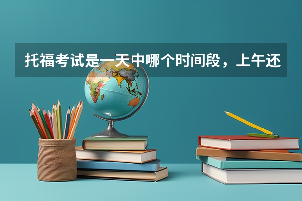 托福考试是一天中哪个时间段，上午还是下午？几点到几点？