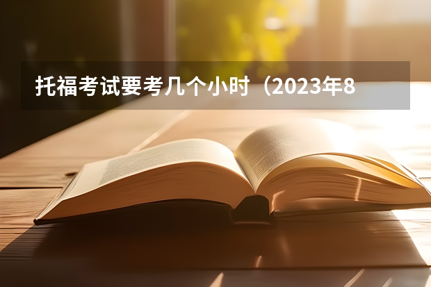 托福考试要考几个小时（2023年8月托福考试时间（8月22日））