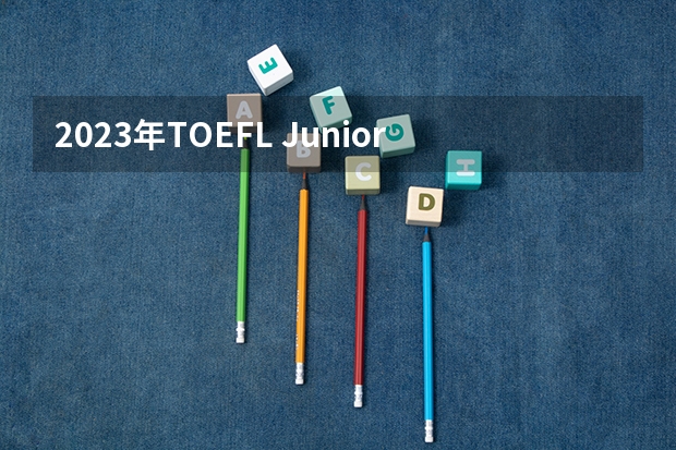 2023年TOEFL Junior考试时间表 2023年全年托福考试时间安排表