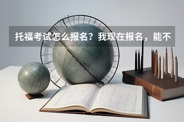 托福考试怎么报名？我现在报名，能不能八月再考？