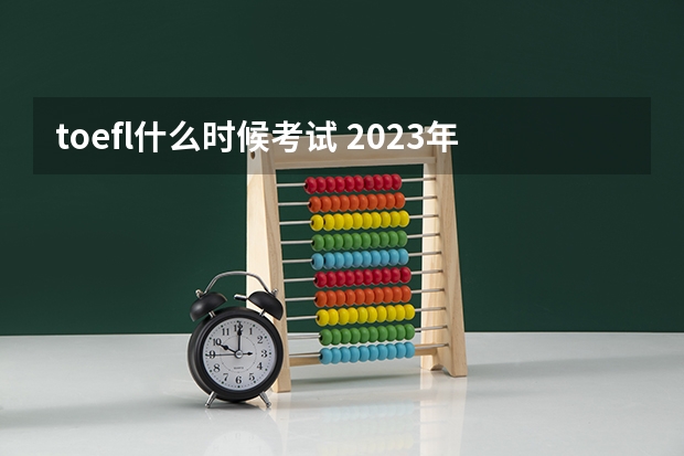 toefl什么时候考试 2023年12月托福考试时间一览表