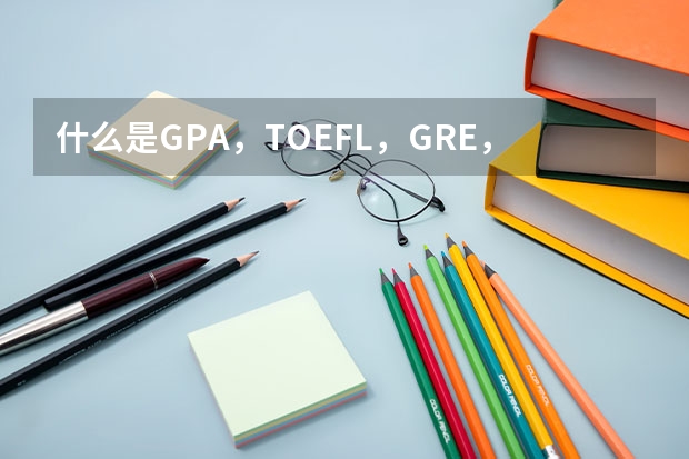 什么是GPA，TOEFL，GRE，GMAT，LSAT，MCAT，SAT